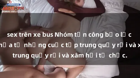 sex trên xe bus Nhóm tấn công bạo lực trong sex: Hiểm họa từ những cuộc tập trung quấy rối và xâm hại tổ chức.
