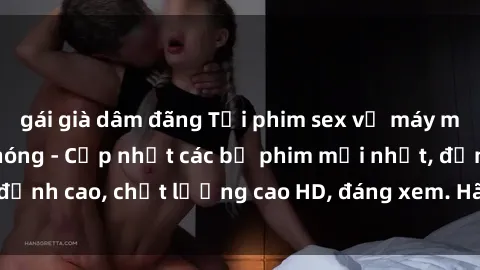 gái già dâm đãng Tải phim sex về máy miễn phí và nhanh chóng - Cập nhật các bộ phim mới nhất, đỉnh cao, chất lượng cao HD, đáng xem. Hãy trải nghiệm ngay!