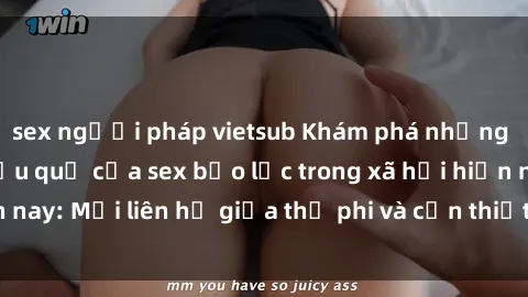 sex người pháp vietsub Khám phá những nguyên nhân và hậu quả của sex bạo lực trong xã hội hiện nay: Mối liên hệ giữa thị phi và cần thiết phải ngăn chặn.
