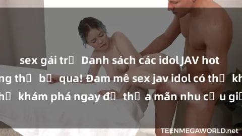sex gái trẻ Danh sách các idol JAV hot nhất hiện nay không thể bỏ qua! Đam mê sex jav idol có thể khám phá ngay để thỏa mãn nhu cầu giải trí của mình!